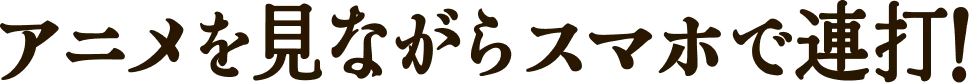 アニメを見ながらスマホで連打！